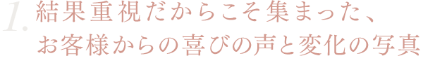 結果重視だからこそ集まった、お客様からの喜びの声と変化の写真