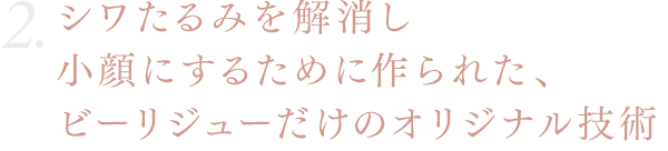 シワたるみを解消し小顔にするために作られた、ビーリジューだけのオリジナル技術