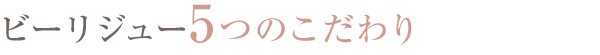 ビーリジュー5つのこだわり
